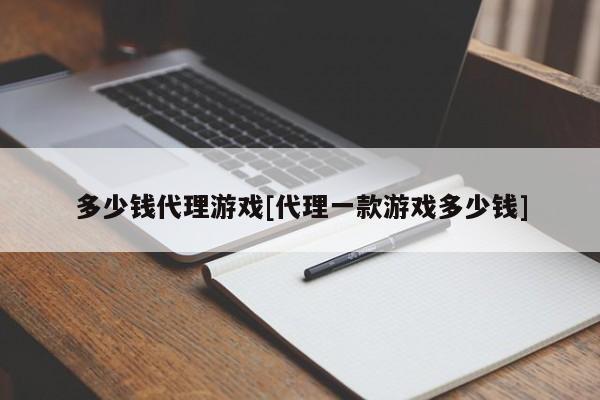多少钱代理游戏[代理一款游戏多少钱]