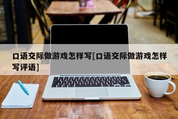 口语交际做游戏怎样写[口语交际做游戏怎样写评语]