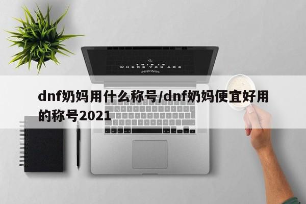 dnf奶妈用什么称号/dnf奶妈便宜好用的称号2021