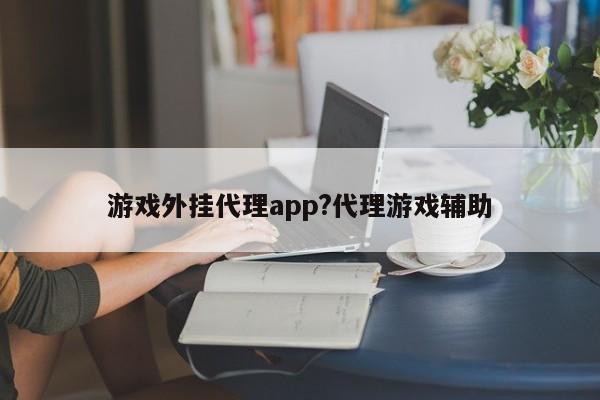 游戏外挂代理app?代理游戏辅助