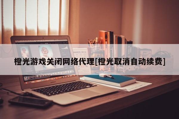 橙光游戏关闭网络代理[橙光取消自动续费]