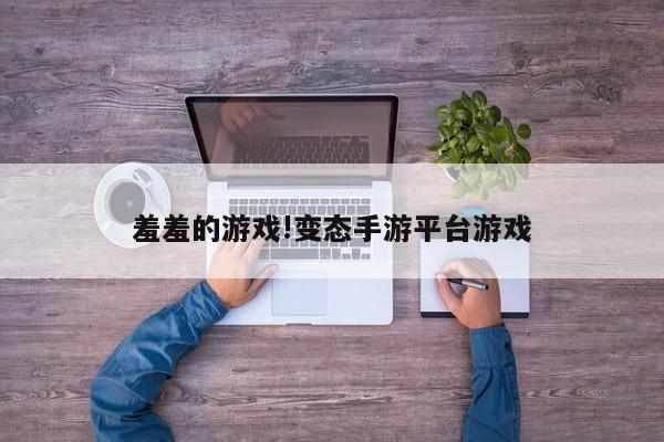 羞羞的游戏!变态手游平台游戏