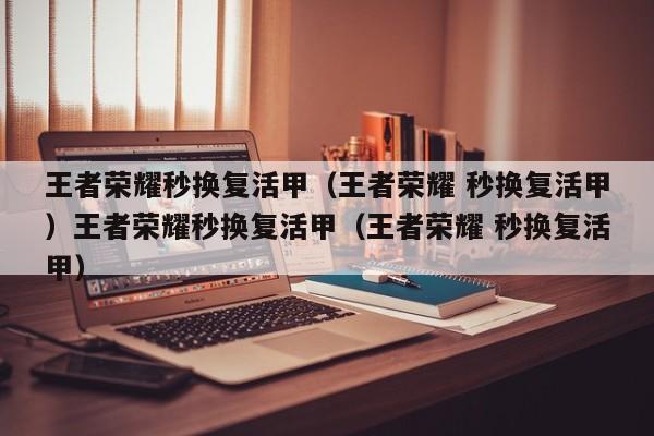 王者荣耀秒换复活甲（王者荣耀 秒换复活甲）王者荣耀秒换复活甲（王者荣耀 秒换复活甲）