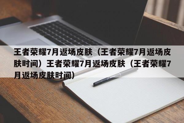 王者荣耀7月返场皮肤（王者荣耀7月返场皮肤时间）王者荣耀7月返场皮肤（王者荣耀7月返场皮肤时间）