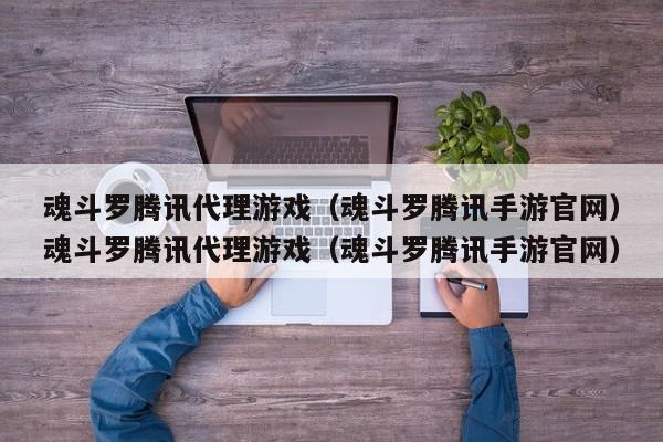魂斗罗腾讯代理游戏（魂斗罗腾讯手游官网）魂斗罗腾讯代理游戏（魂斗罗腾讯手游官网）
