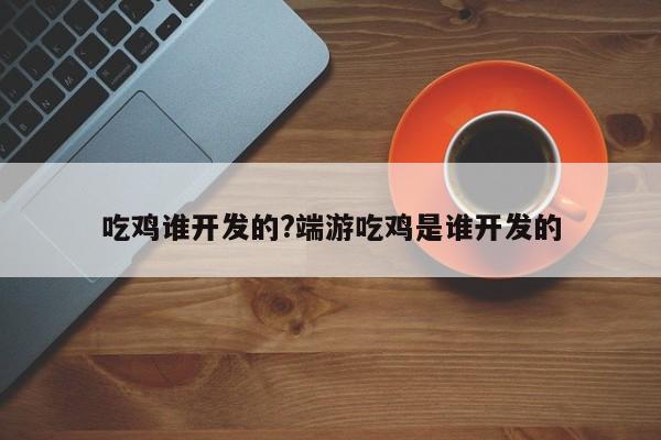 吃鸡谁开发的?端游吃鸡是谁开发的