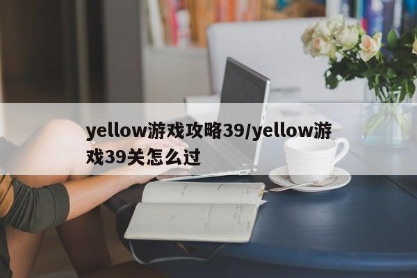 yellow游戏攻略39/yellow游戏39关怎么过
