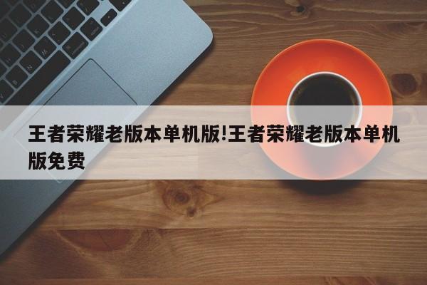 王者荣耀老版本单机版!王者荣耀老版本单机版免费