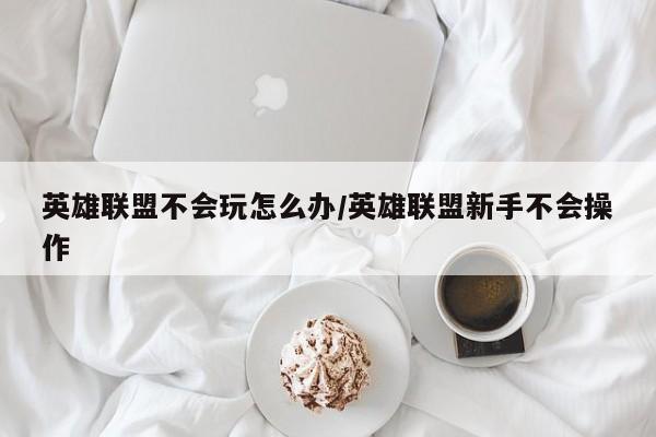 英雄联盟不会玩怎么办/英雄联盟新手不会操作