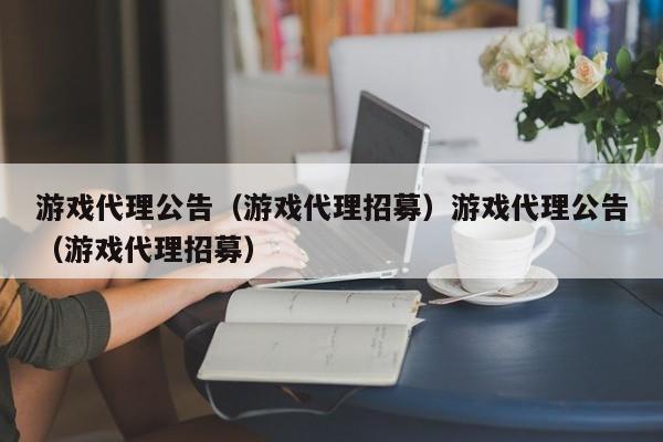 游戏代理公告（游戏代理招募）游戏代理公告（游戏代理招募）