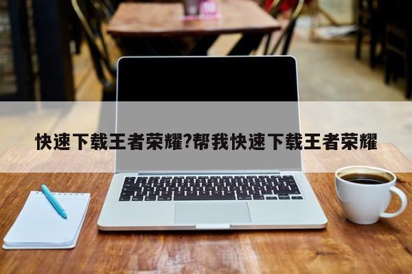快速下载王者荣耀?帮我快速下载王者荣耀