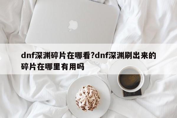 dnf深渊碎片在哪看?dnf深渊刷出来的碎片在哪里有用吗