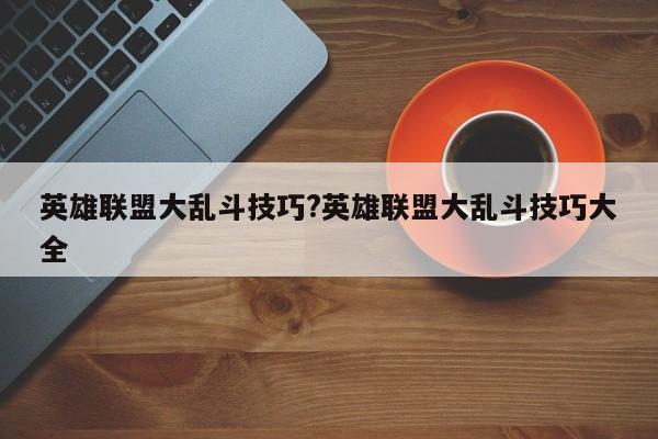 英雄联盟大乱斗技巧?英雄联盟大乱斗技巧大全