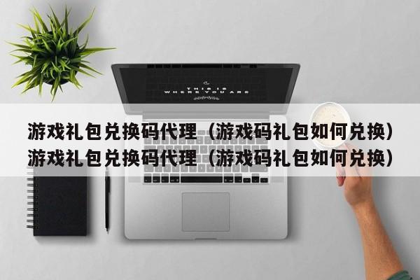 游戏礼包兑换码代理(游戏码礼包如何兑换)游戏礼包兑换码代理(游戏码礼包如何兑换)