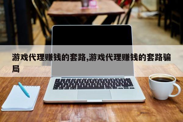 游戏代理赚钱的套路,游戏代理赚钱的套路骗局