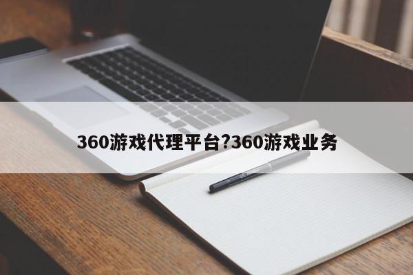360游戏代理平台?360游戏业务