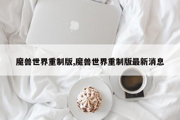 魔兽世界重制版,魔兽世界重制版最新消息