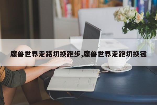 魔兽世界走路切换跑步,魔兽世界走跑切换键