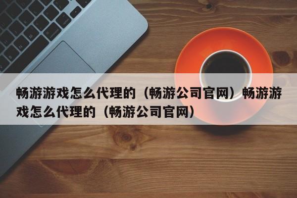 畅游游戏怎么代理的(畅游公司官网)畅游游戏怎么代理的(畅游公司官网)
