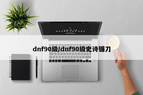 dnf90级/dnf90级史诗镰刀