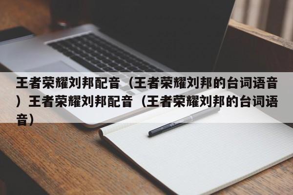王者荣耀刘邦配音（王者荣耀刘邦的台词语音）王者荣耀刘邦配音（王者荣耀刘邦的台词语音）