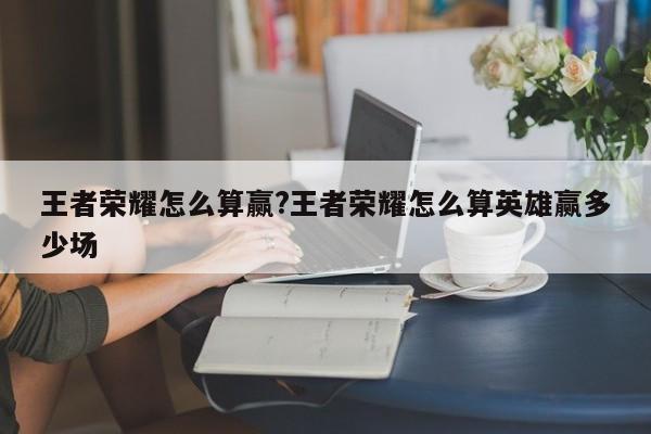 王者荣耀怎么算赢?王者荣耀怎么算英雄赢多少场