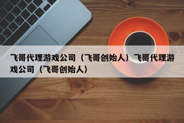 飞哥代理游戏公司（飞哥创始人）飞哥代理游戏公司（飞哥创始人）