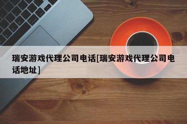 瑞安游戏代理公司电话[瑞安游戏代理公司电话地址]