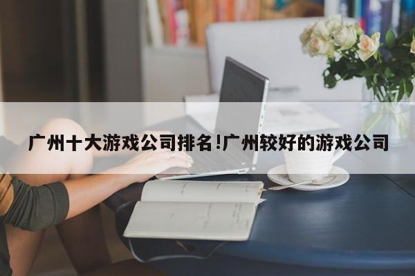 广州十大游戏公司排名!广州较好的游戏公司