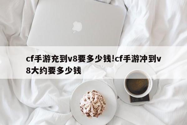 cf手游充到v8要多少钱!cf手游冲到v8大约要多少钱