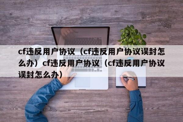 cf违反用户协议（cf违反用户协议误封怎么办）cf违反用户协议（cf违反用户协议误封怎么办）