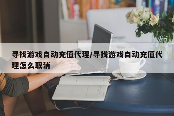 寻找游戏自动充值代理/寻找游戏自动充值代理怎么取消