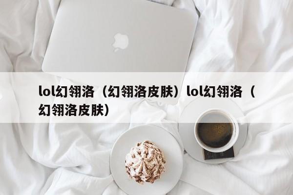 lol幻翎洛(幻翎洛皮肤)lol幻翎洛(幻翎洛皮肤)
