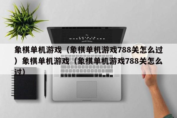 象棋单机游戏(象棋单机游戏788关怎么过)象棋单机游戏(象棋单机游戏788关怎么过)
