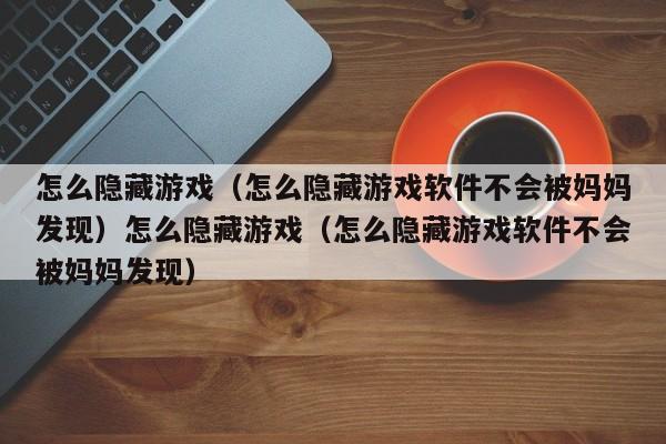 怎么隐藏游戏(怎么隐藏游戏软件不会被妈妈发现)怎么隐藏游戏(怎么隐藏游戏软件不会被妈妈发现)