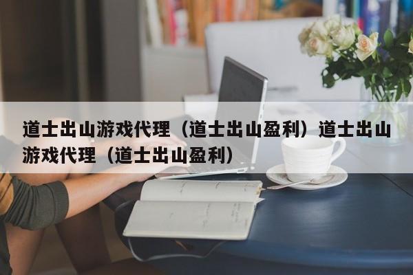 道士出山游戏代理（道士出山盈利）道士出山游戏代理（道士出山盈利）