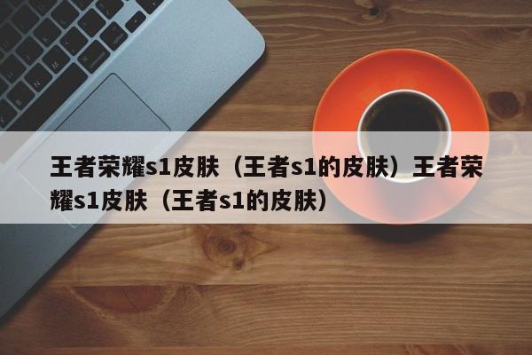 王者荣耀s1皮肤（王者s1的皮肤）王者荣耀s1皮肤（王者s1的皮肤）