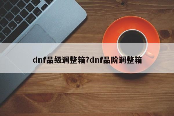 dnf品级调整箱?dnf品阶调整箱