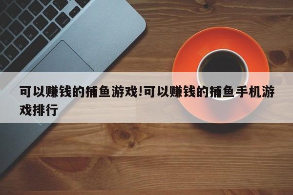 可以赚钱的捕鱼游戏!可以赚钱的捕鱼手机游戏排行