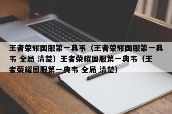 王者荣耀国服第一典韦(王者荣耀国服第一典韦 全局 清楚)王者荣耀国服第一典韦(王者荣耀国服第一典韦 全局 清楚)