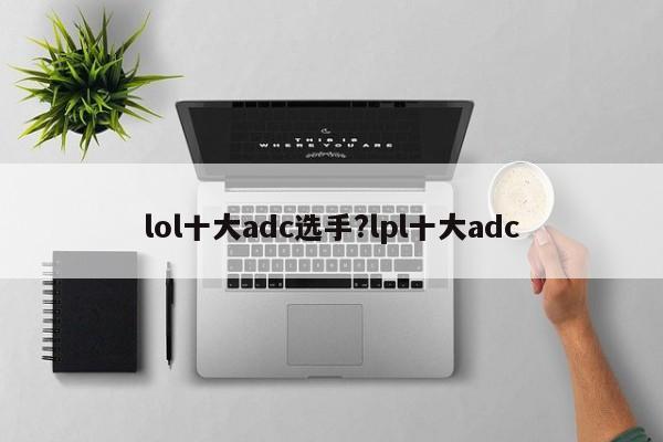 lol十大adc选手?lpl十大adc