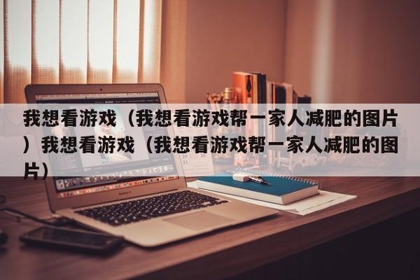 我想看游戏（我想看游戏帮一家人减肥的图片）我想看游戏（我想看游戏帮一家人减肥的图片）