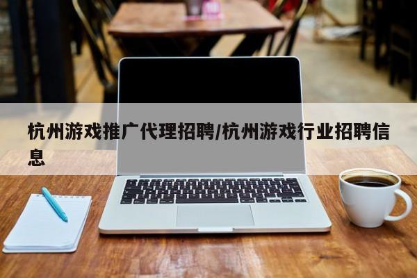 杭州游戏推广代理招聘/杭州游戏行业招聘信息