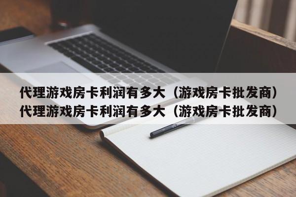 代理游戏房卡利润有多大（游戏房卡批发商）代理游戏房卡利润有多大（游戏房卡批发商）