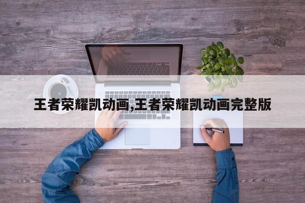 王者荣耀凯动画,王者荣耀凯动画完整版