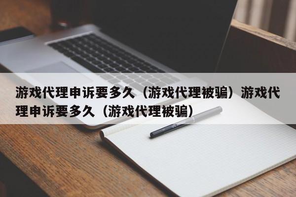 游戏代理申诉要多久(游戏代理被骗)游戏代理申诉要多久(游戏代理被骗)