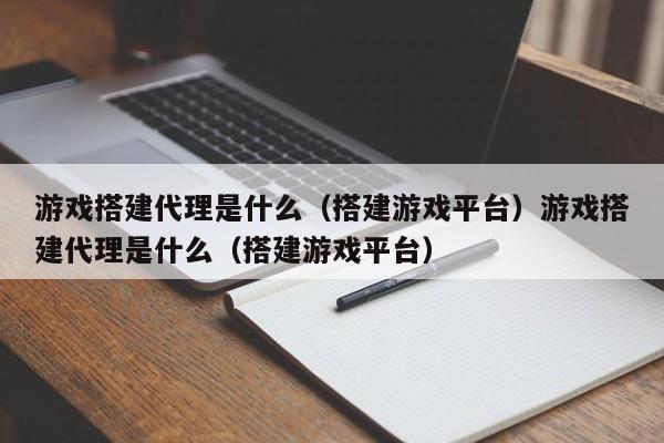 游戏搭建代理是什么（搭建游戏平台）游戏搭建代理是什么（搭建游戏平台）
