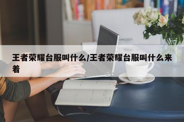 王者荣耀台服叫什么/王者荣耀台服叫什么来着