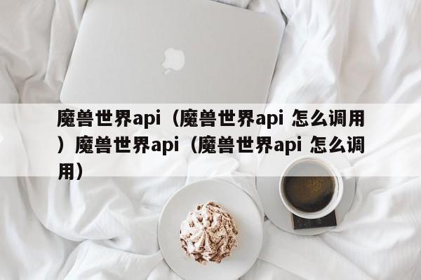 魔兽世界api（魔兽世界api 怎么调用）魔兽世界api（魔兽世界api 怎么调用）