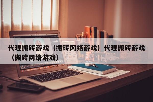 代理搬砖游戏（搬砖网络游戏）代理搬砖游戏（搬砖网络游戏）